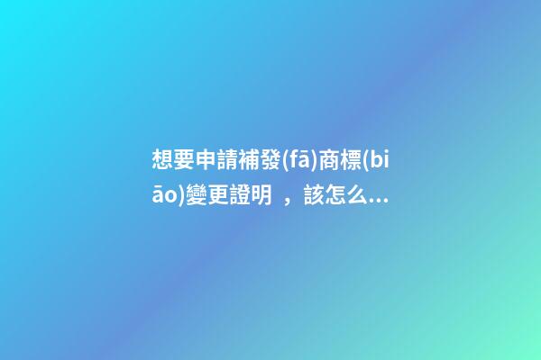 想要申請補發(fā)商標(biāo)變更證明，該怎么做呢？